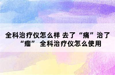 全科治疗仪怎么样 去了“痛”治了“瘤” 全科治疗仪怎么使用